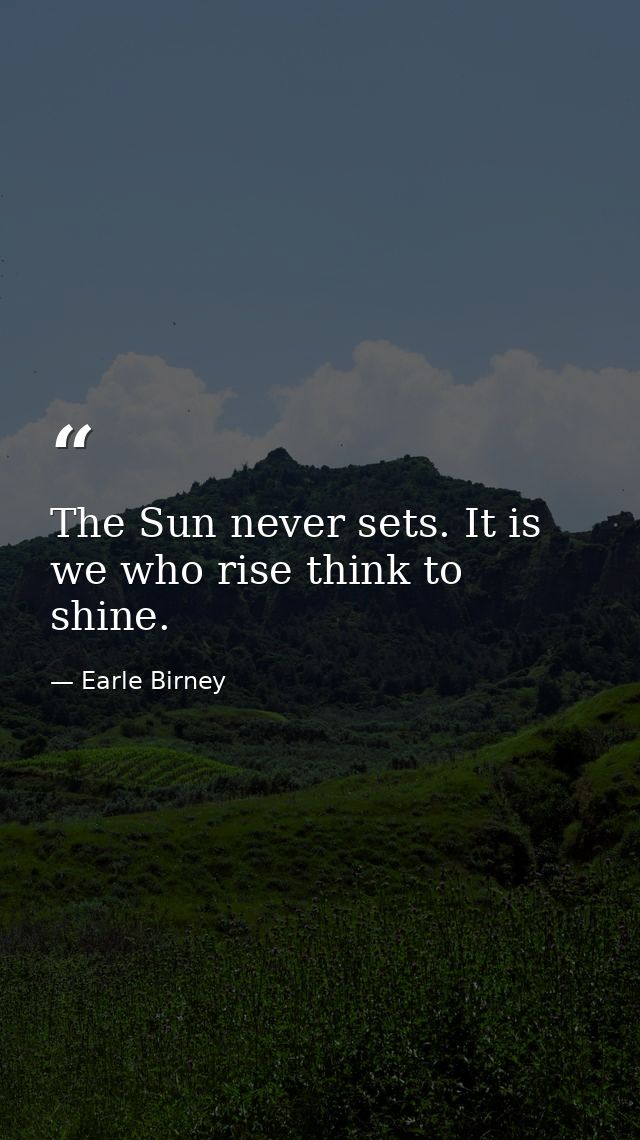 The Sun never sets. It is we who rise think to shine. — Earle Birney