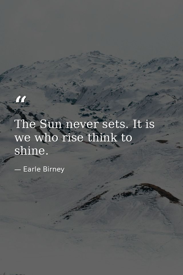 The Sun never sets. It is we who rise think to shine. — Earle Birney