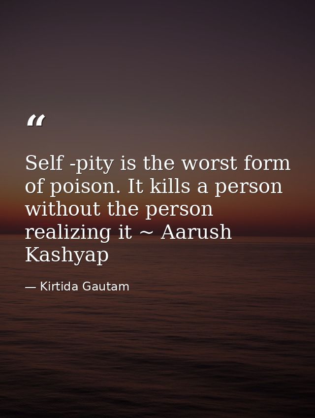 Self -pity is the worst form of poison. It kills a person without the person realizing it ~ Aarush Kashyap — Kirtida Gautam