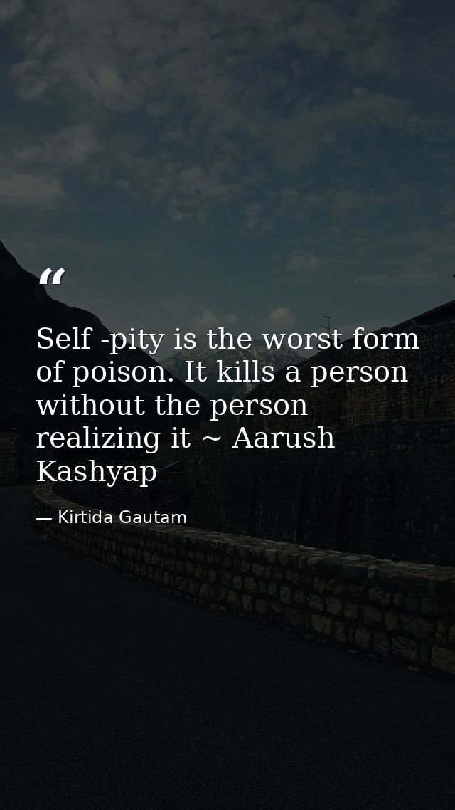 Self -pity is the worst form of poison. It kills a person without the person realizing it ~ Aarush Kashyap — Kirtida Gautam