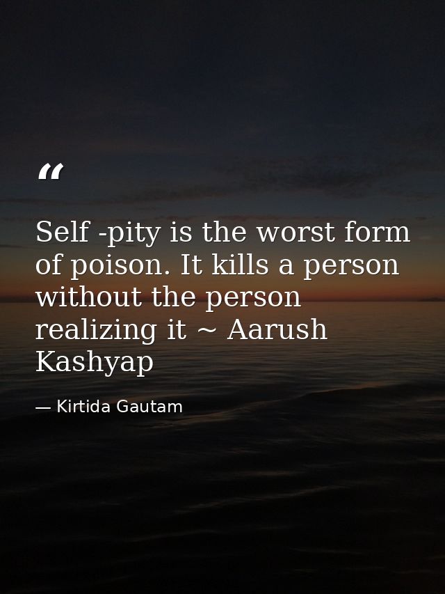 Self -pity is the worst form of poison. It kills a person without the person realizing it ~ Aarush Kashyap — Kirtida Gautam