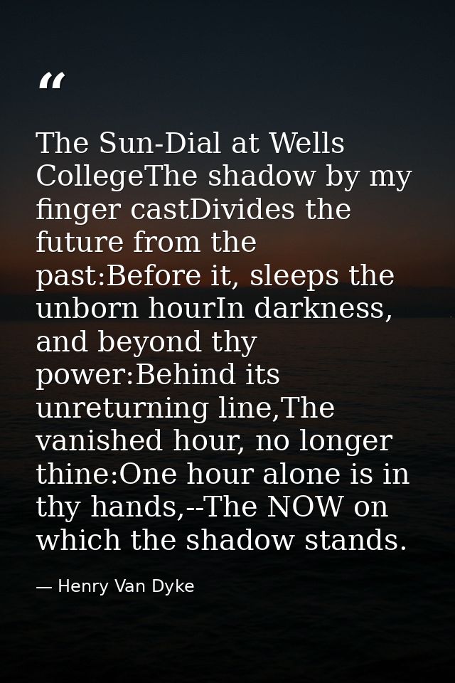 The Sun-Dial at Wells CollegeThe shadow by my finger castDivides the future from the past:Before it, sleeps the unborn h — Henry Van Dyke