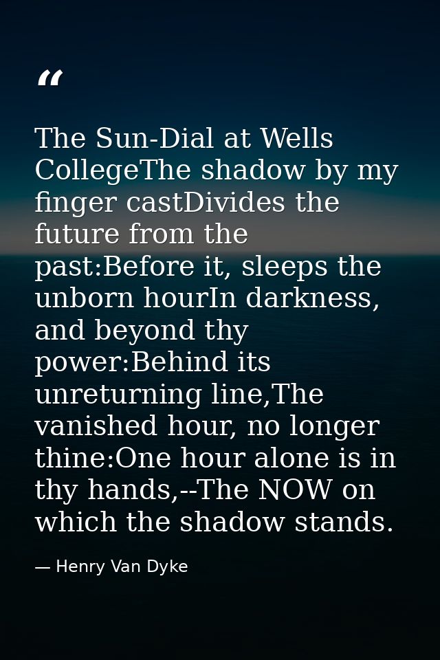 The Sun-Dial at Wells CollegeThe shadow by my finger castDivides the future from the past:Before it, sleeps the unborn h — Henry Van Dyke