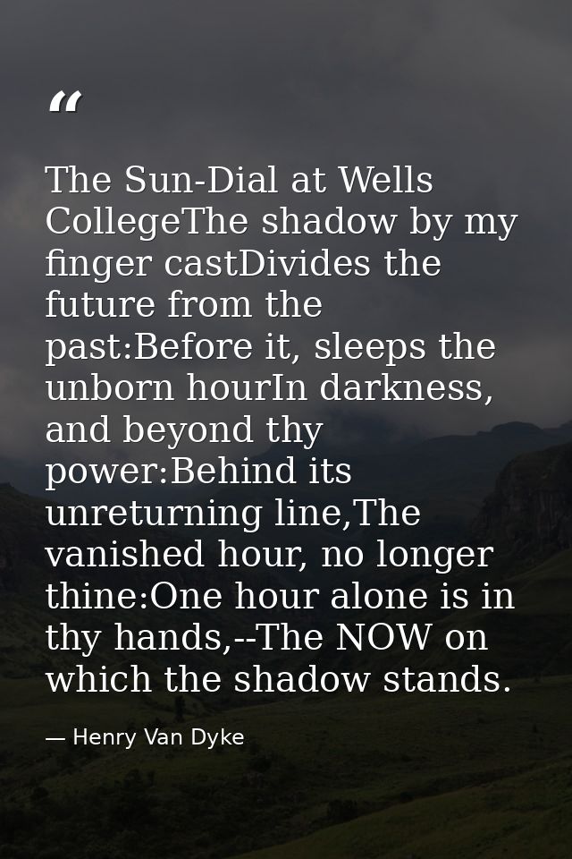 The Sun-Dial at Wells CollegeThe shadow by my finger castDivides the future from the past:Before it, sleeps the unborn h — Henry Van Dyke