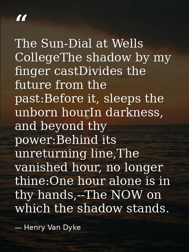 The Sun-Dial at Wells CollegeThe shadow by my finger castDivides the future from the past:Before it, sleeps the unborn h — Henry Van Dyke
