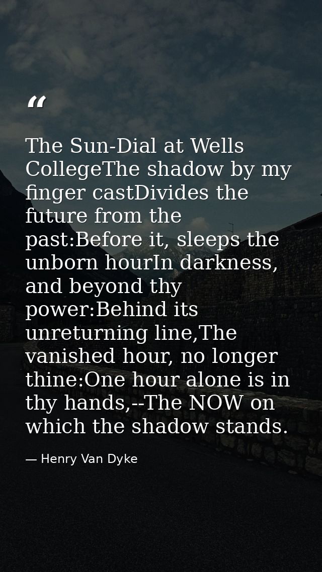 The Sun-Dial at Wells CollegeThe shadow by my finger castDivides the future from the past:Before it, sleeps the unborn h — Henry Van Dyke