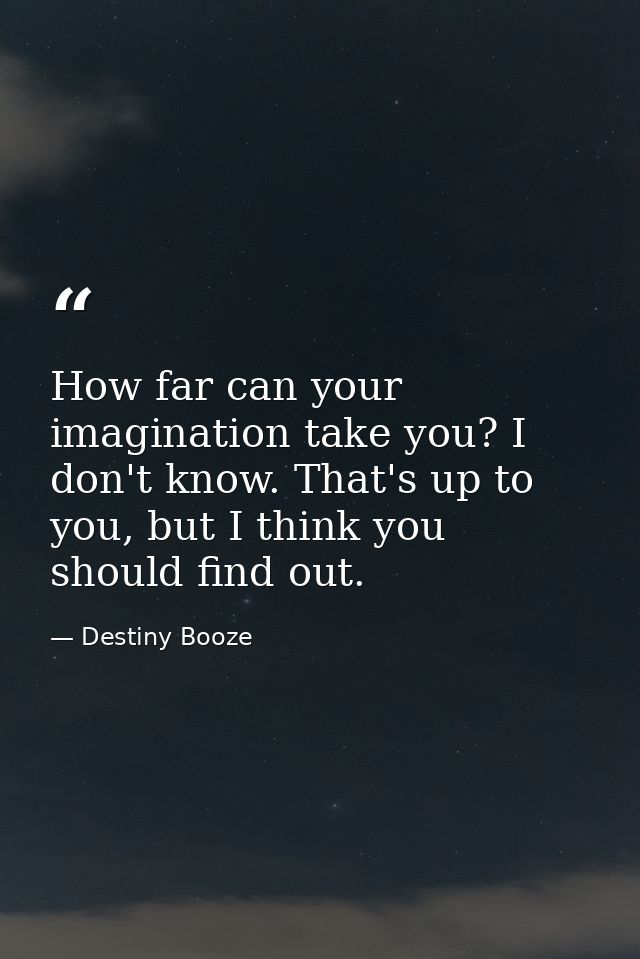How far can your imagination take you? I don't know. That's up to you, but I think you should find out. — Destiny Booze