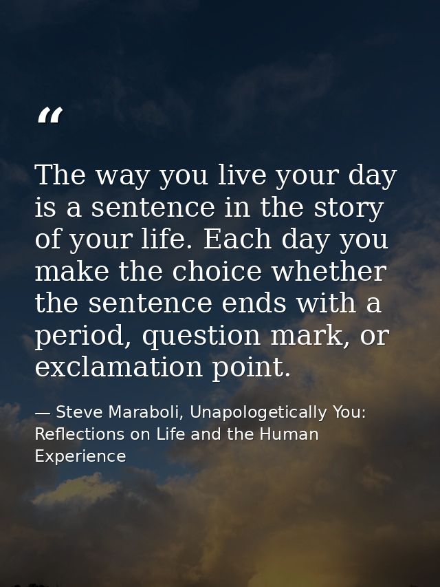 The way you live your day is a sentence in the story of your life. Each day you make the choice whether the sentence end — Steve Maraboli, Unapologetically You: Reflections on Life and the Human Experience