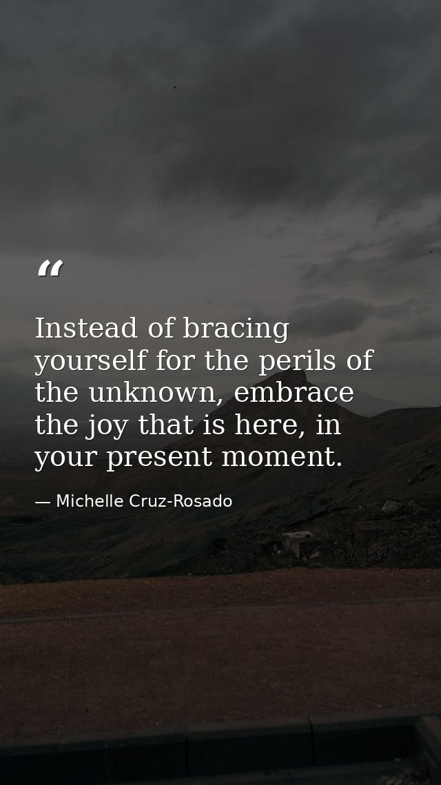 Instead of bracing yourself for the perils of the unknown, embrace the joy that is here, in your present moment. — Michelle Cruz-Rosado