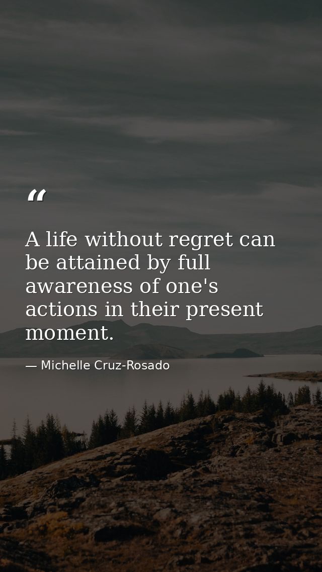 A life without regret can be attained by full awareness of one's actions in their present moment. — Michelle Cruz-Rosado