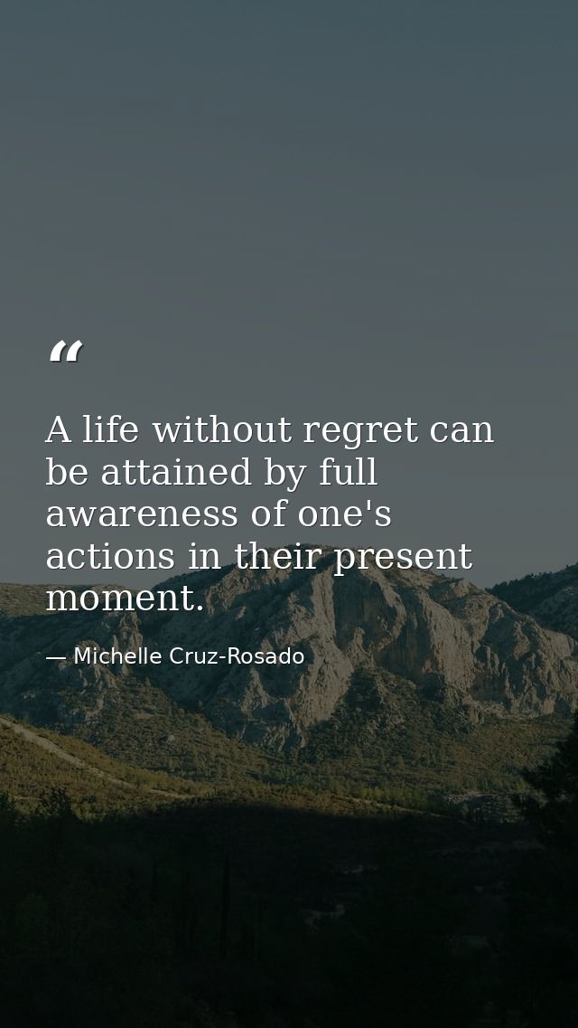A life without regret can be attained by full awareness of one's actions in their present moment. — Michelle Cruz-Rosado