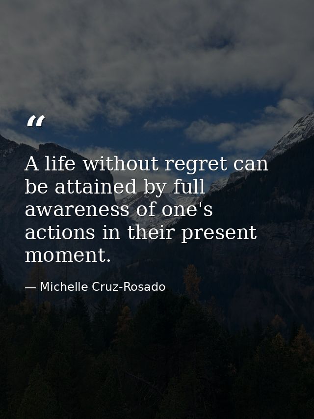A life without regret can be attained by full awareness of one's actions in their present moment. — Michelle Cruz-Rosado