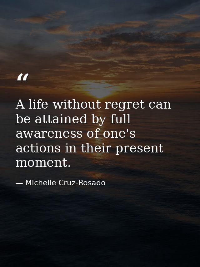 A life without regret can be attained by full awareness of one's actions in their present moment. — Michelle Cruz-Rosado