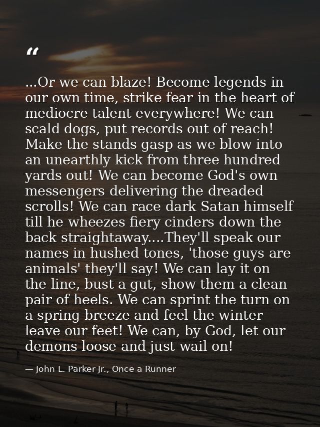 ...Or we can blaze! Become legends in our own time, strike fear in the heart of mediocre talent everywhere! We can scald — John L. Parker Jr., Once a Runner