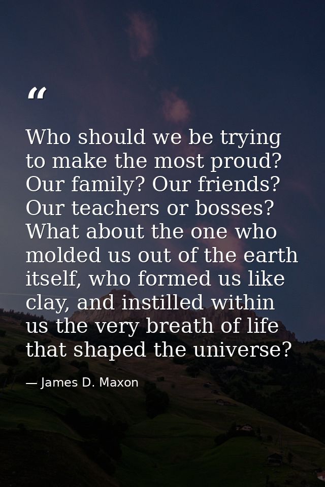 Who should we be trying to make the most proud? Our family? Our friends? Our teachers or bosses? What about the one who  — James D. Maxon