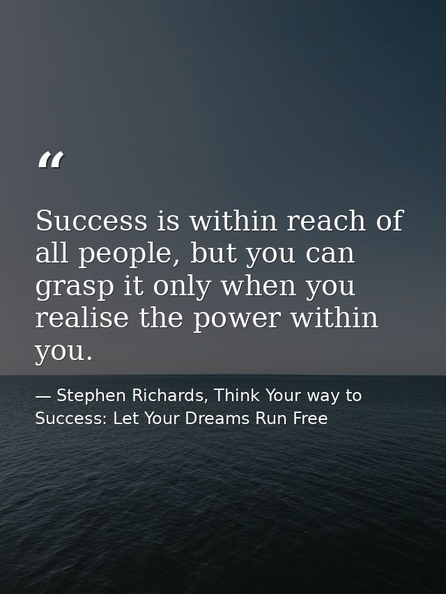 Success is within reach of all people, but you can grasp it only when you realise the power within you. — Stephen Richards, Think Your way to Success: Let Your Dreams Run Free