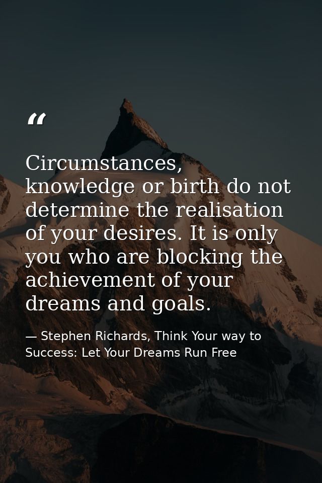 Circumstances, knowledge or birth do not determine the realisation of your desires. It is only you who are blocking the  — Stephen Richards, Think Your way to Success: Let Your Dreams Run Free