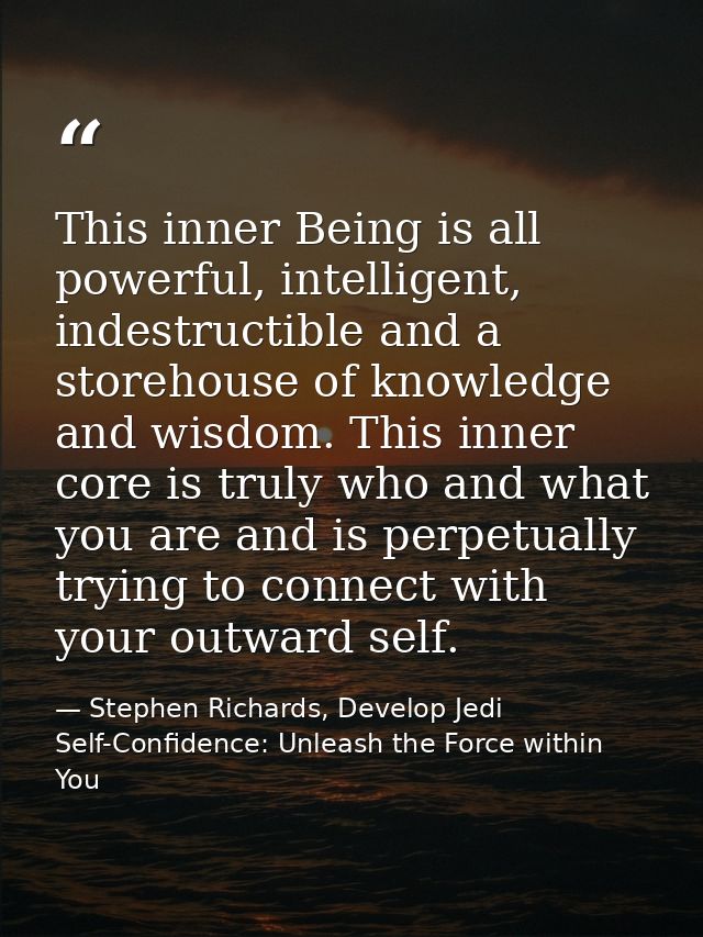 This inner Being is all powerful, intelligent, indestructible and a storehouse of knowledge and wisdom. This inner core  — Stephen Richards, Develop Jedi Self-Confidence: Unleash the Force within You