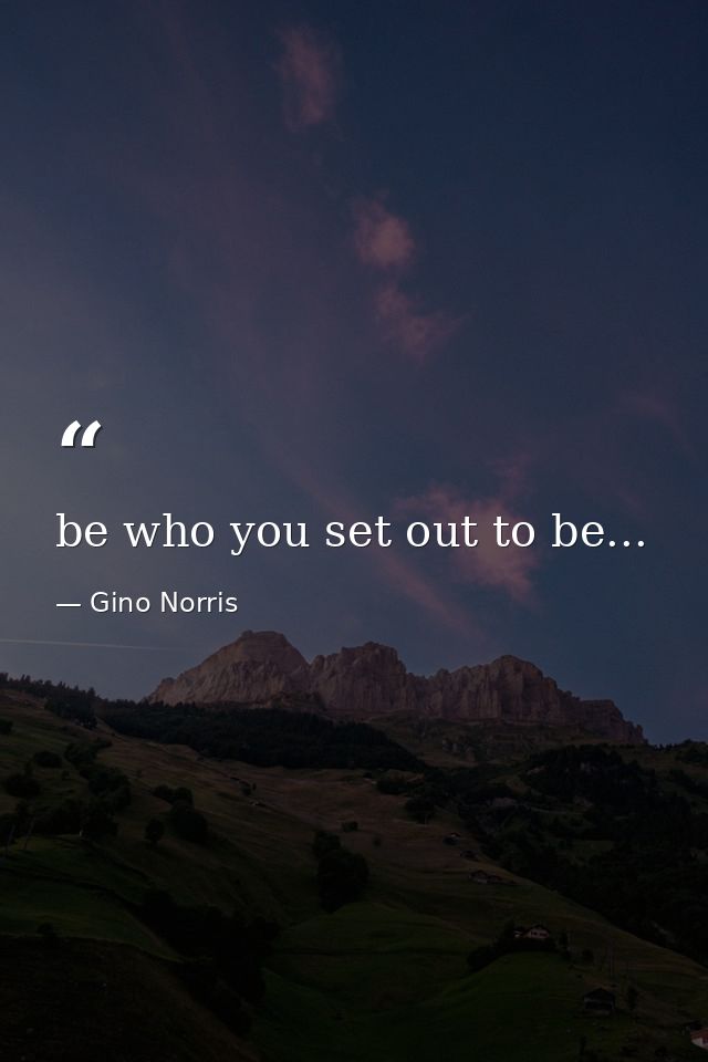 be who you set out to be... — Gino Norris