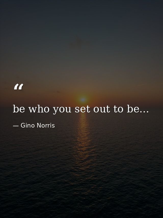 be who you set out to be... — Gino Norris