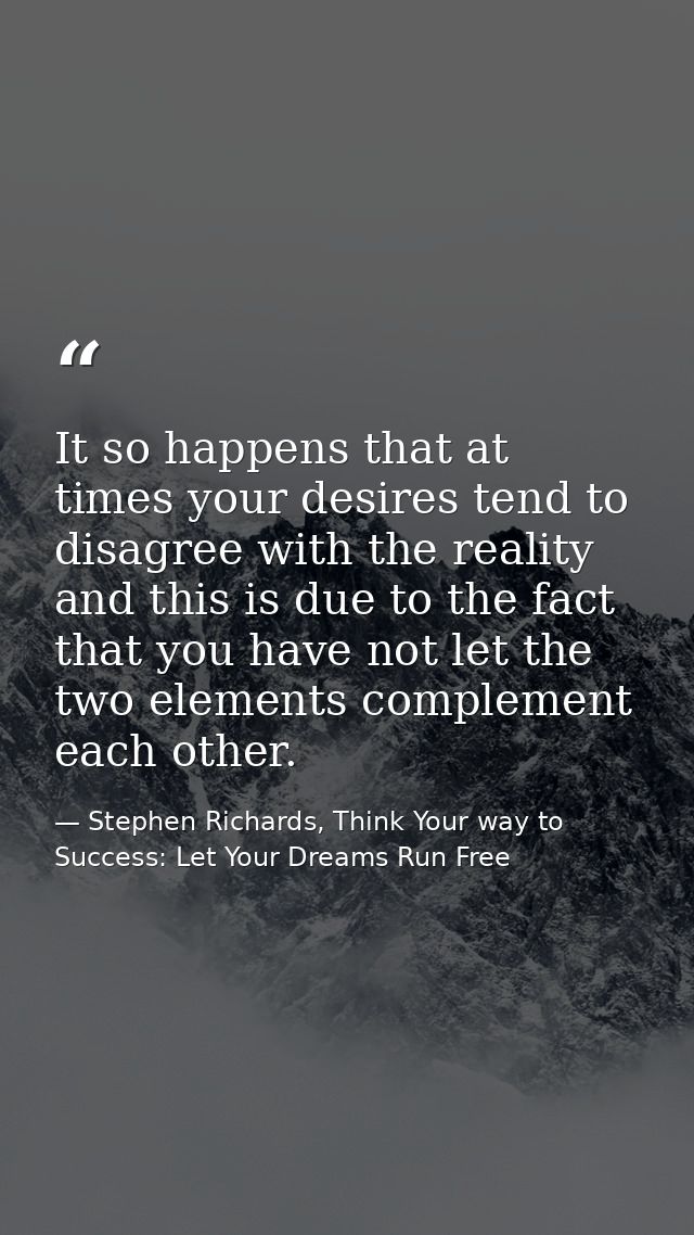 It so happens that at times your desires tend to disagree with the reality and this is due to the fact that you have not — Stephen Richards, Think Your way to Success: Let Your Dreams Run Free
