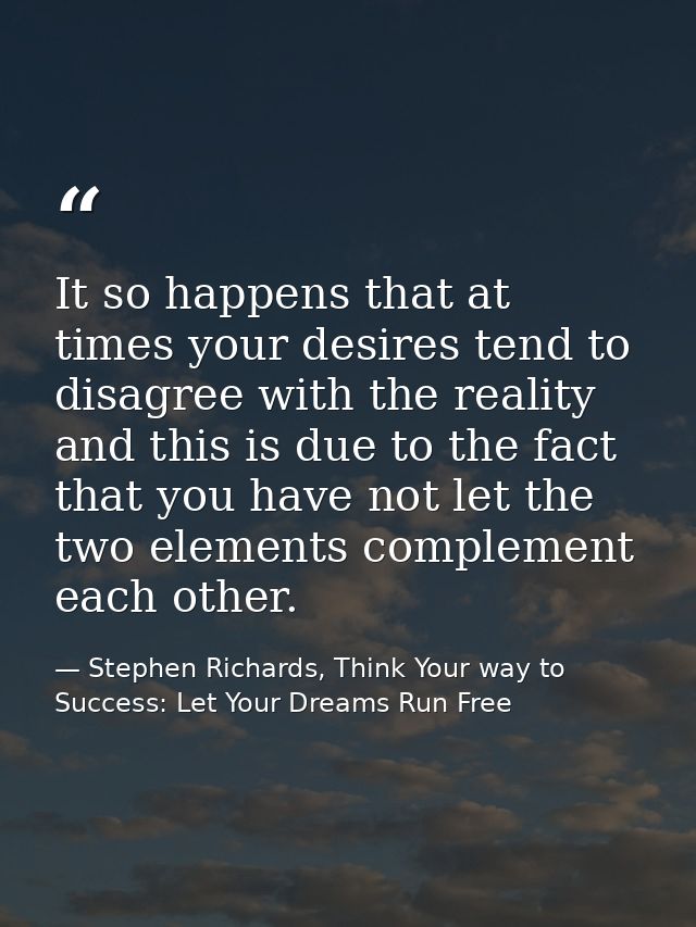It so happens that at times your desires tend to disagree with the reality and this is due to the fact that you have not — Stephen Richards, Think Your way to Success: Let Your Dreams Run Free