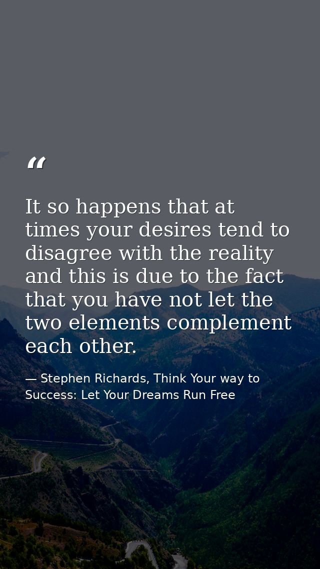 It so happens that at times your desires tend to disagree with the reality and this is due to the fact that you have not — Stephen Richards, Think Your way to Success: Let Your Dreams Run Free
