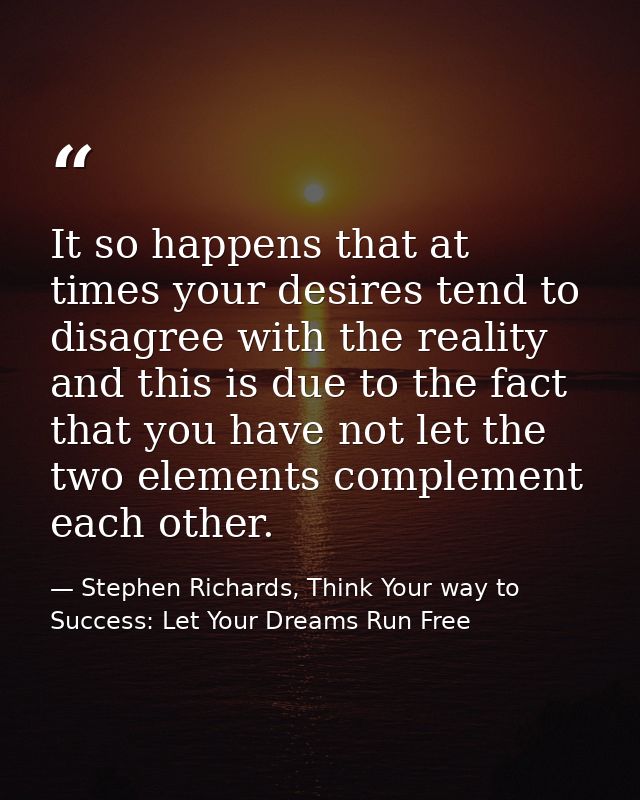 It so happens that at times your desires tend to disagree with the reality and this is due to the fact that you have not — Stephen Richards, Think Your way to Success: Let Your Dreams Run Free