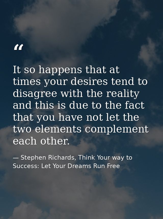 It so happens that at times your desires tend to disagree with the reality and this is due to the fact that you have not — Stephen Richards, Think Your way to Success: Let Your Dreams Run Free