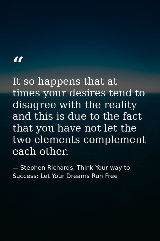 It so happens that at times your desires tend to disagree with the reality and this is due to the fact that you have not — Stephen Richards, Think Your way to Success: Let Your Dreams Run Free