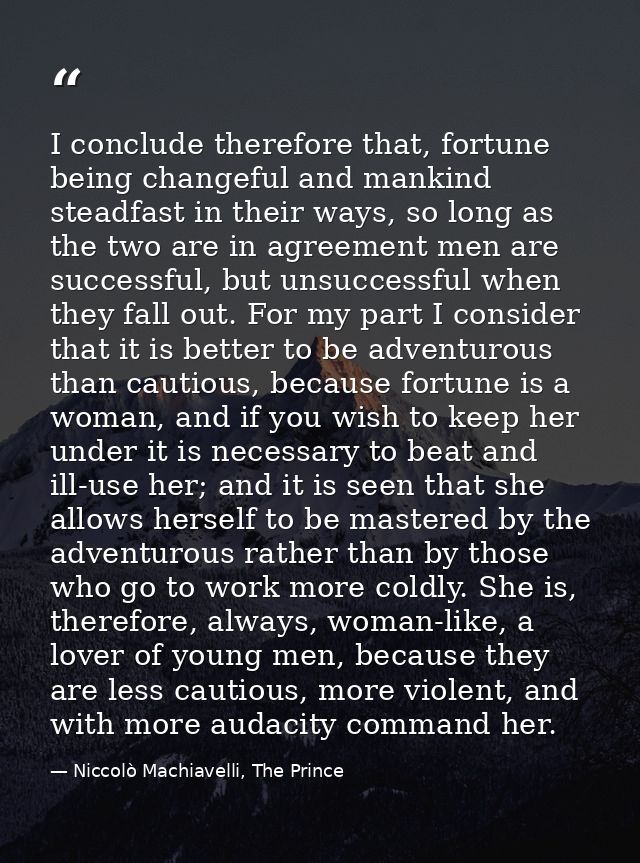 I conclude therefore that, fortune being changeful and mankind steadfast in their ways, so long as the two are in agreem — Niccolò Machiavelli, The Prince