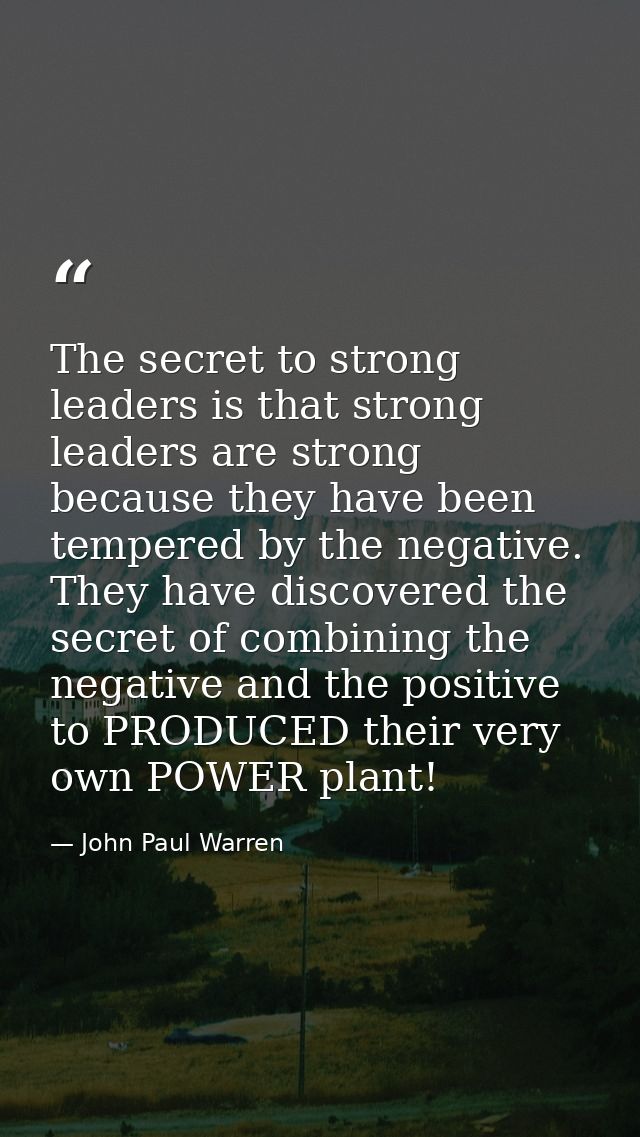 The secret to strong leaders is that strong leaders are strong because they have been tempered by the negative. They hav — John Paul Warren