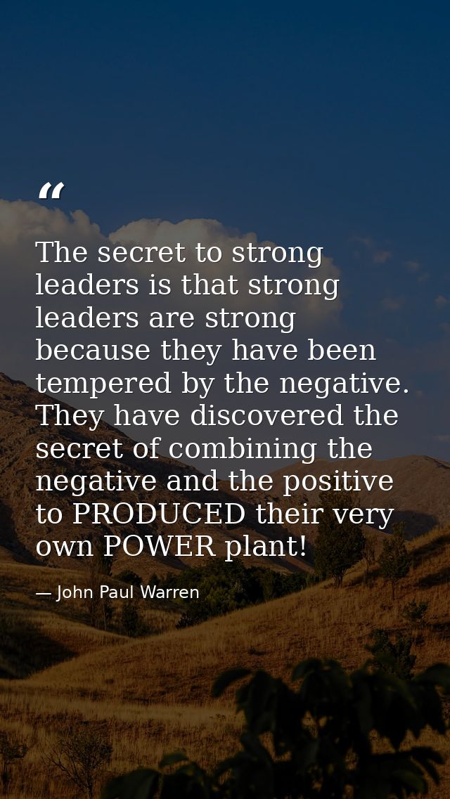 The secret to strong leaders is that strong leaders are strong because they have been tempered by the negative. They hav — John Paul Warren