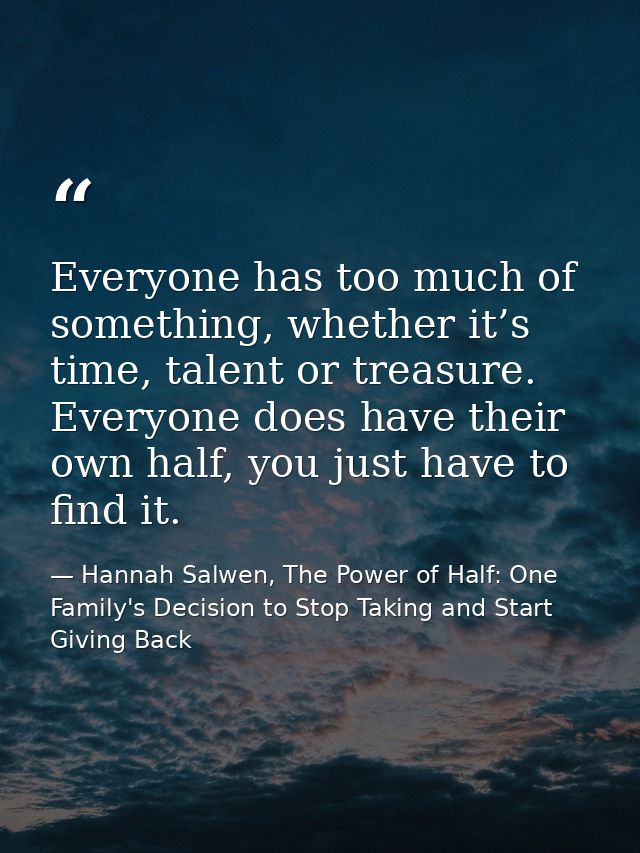 Everyone has too much of something, whether it’s time, talent or treasure. Everyone does have their own half, you just h — Hannah Salwen, The Power of Half: One Family's Decision to Stop Taking and Start Giving Back