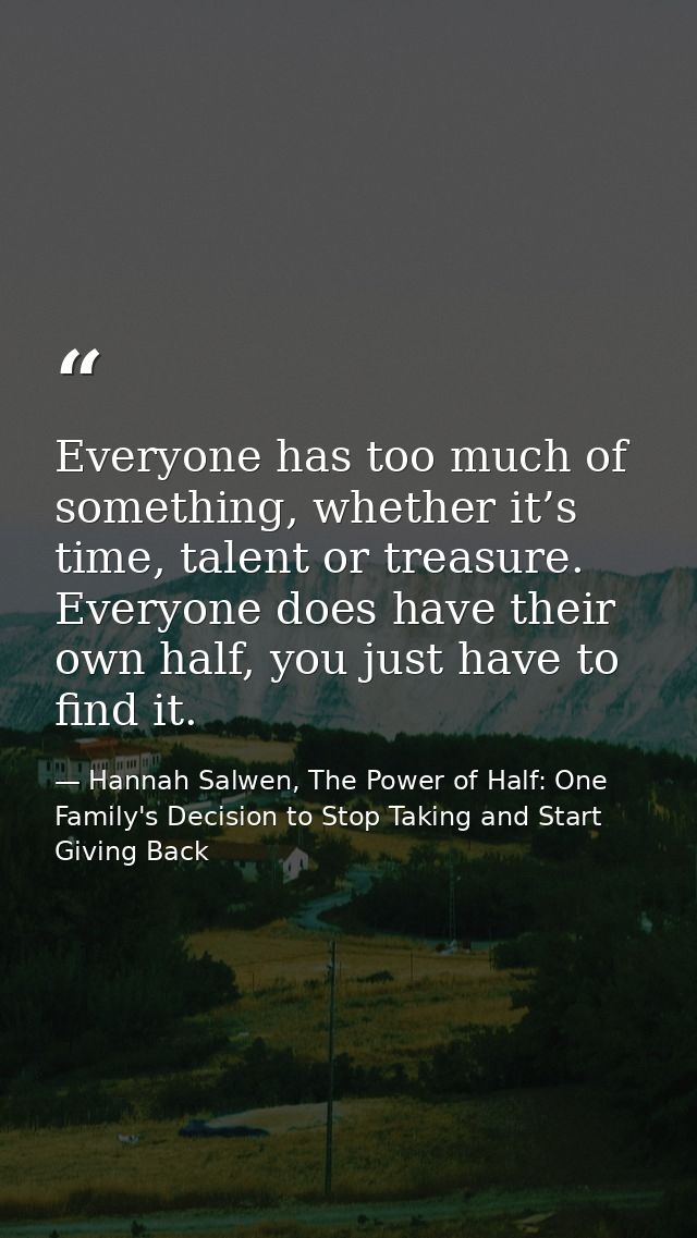 Everyone has too much of something, whether it’s time, talent or treasure. Everyone does have their own half, you just h — Hannah Salwen, The Power of Half: One Family's Decision to Stop Taking and Start Giving Back