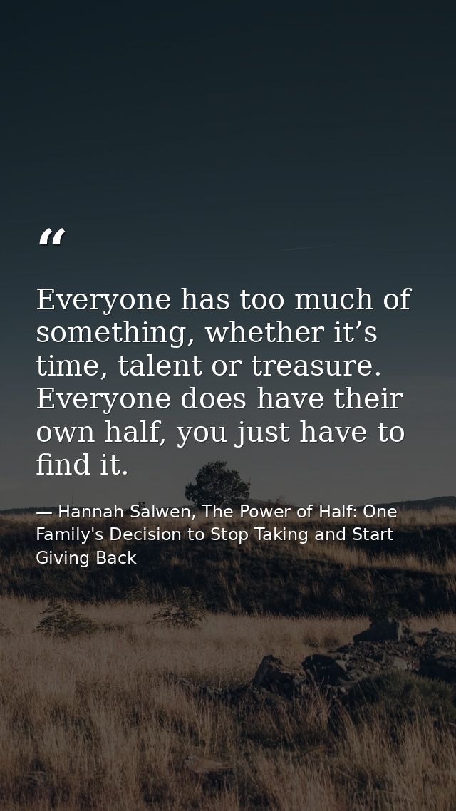 Everyone has too much of something, whether it’s time, talent or treasure. Everyone does have their own half, you just h — Hannah Salwen, The Power of Half: One Family's Decision to Stop Taking and Start Giving Back