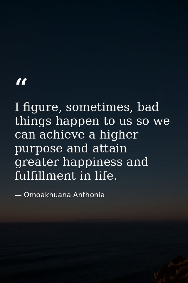I figure, sometimes, bad things happen to us so we can achieve a higher purpose and attain greater happiness and fulfill — Omoakhuana Anthonia