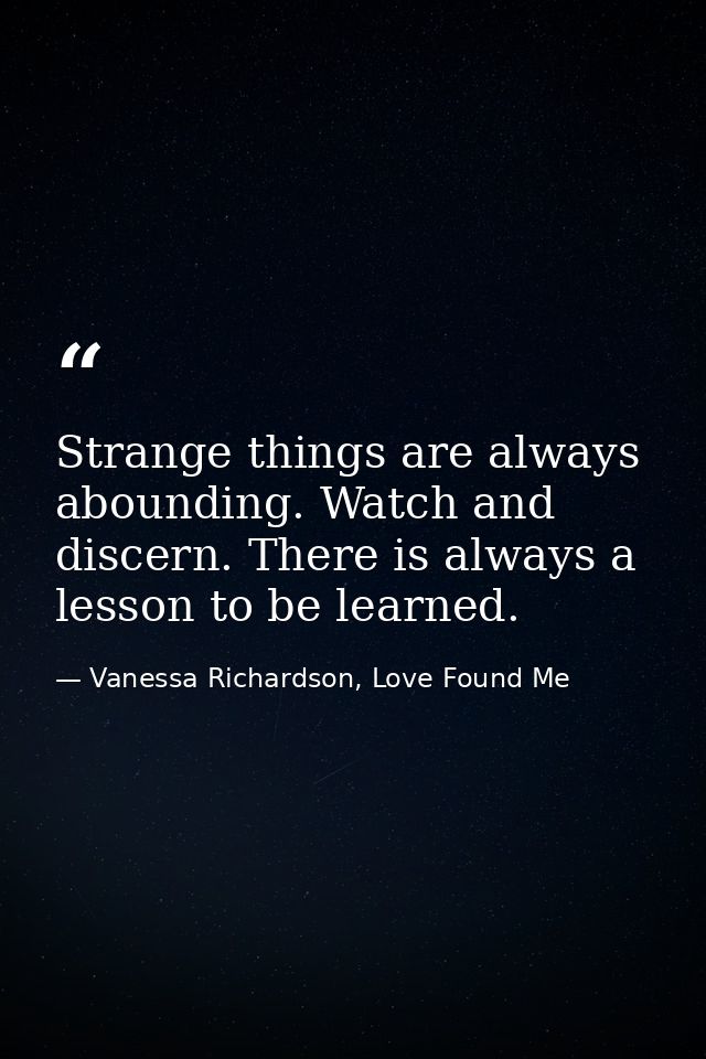 Strange things are always abounding. Watch and discern. There is always a lesson to be learned. — Vanessa Richardson, Love Found Me