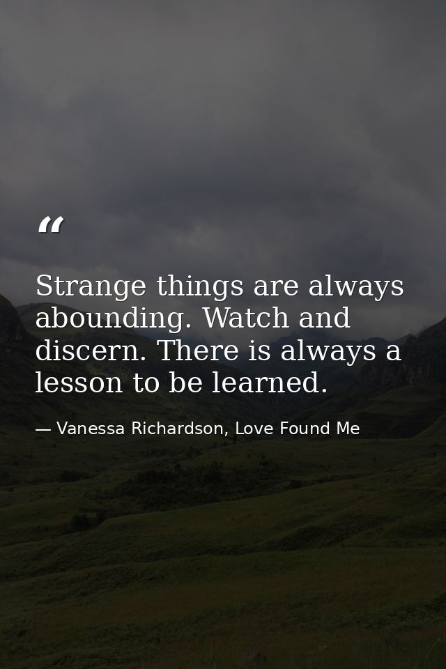 Strange things are always abounding. Watch and discern. There is always a lesson to be learned. — Vanessa Richardson, Love Found Me
