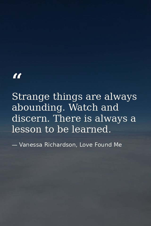 Strange things are always abounding. Watch and discern. There is always a lesson to be learned. — Vanessa Richardson, Love Found Me