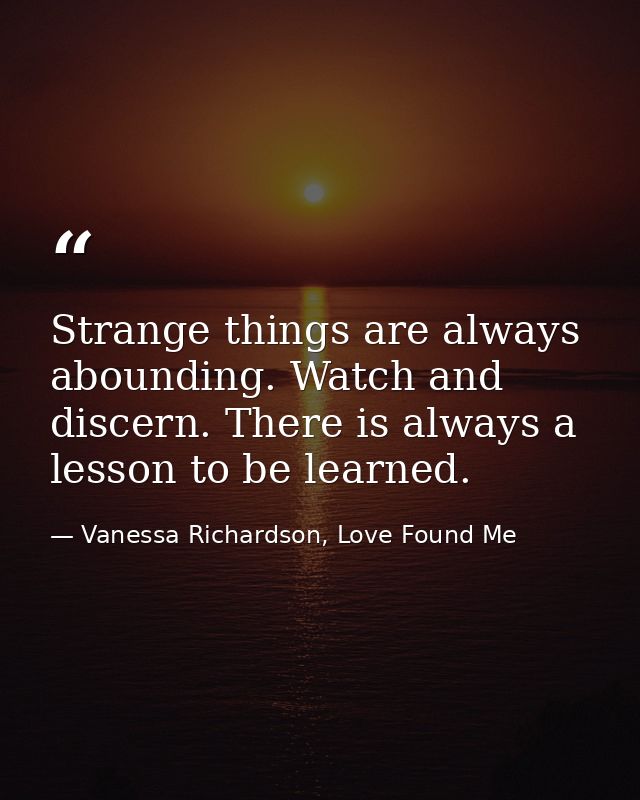 Strange things are always abounding. Watch and discern. There is always a lesson to be learned. — Vanessa Richardson, Love Found Me