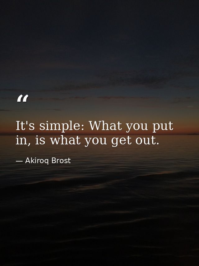 It's simple: What you put in, is what you get out. — Akiroq Brost