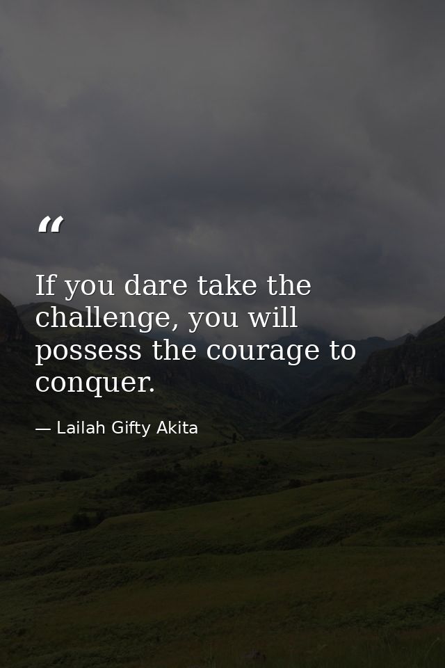 If you dare take the challenge, you will possess the courage to conquer. — Lailah Gifty Akita