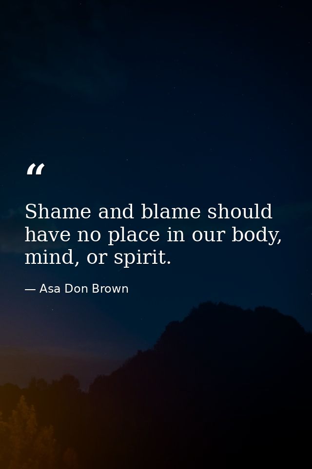 Shame and blame should have no place in our body, mind, or spirit. — Asa Don Brown