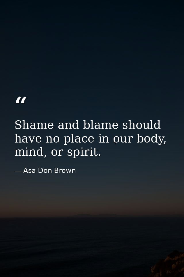Shame and blame should have no place in our body, mind, or spirit. — Asa Don Brown