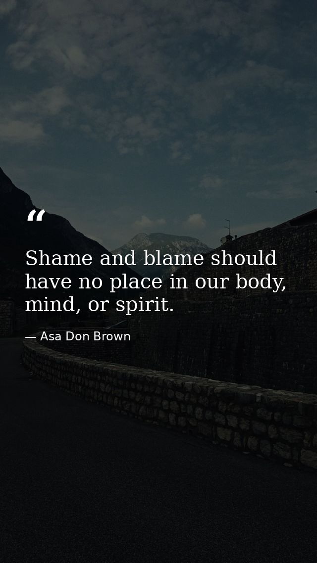 Shame and blame should have no place in our body, mind, or spirit. — Asa Don Brown