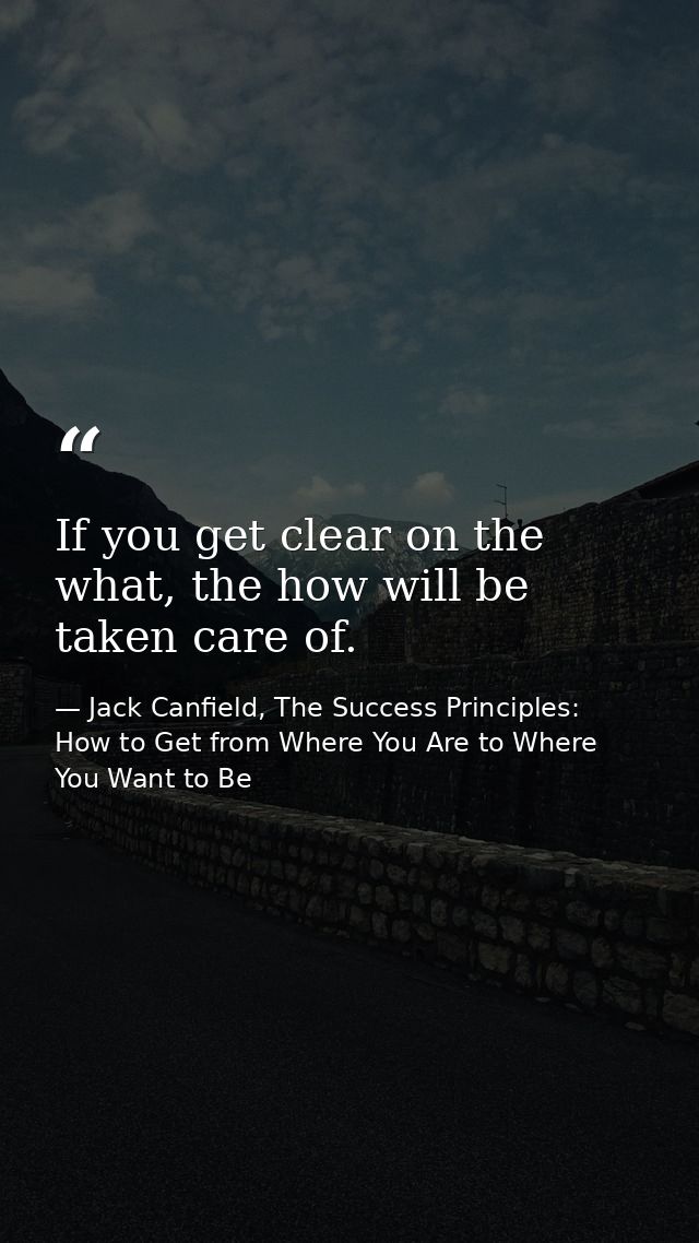 If you get clear on the what, the how will be taken care of. — Jack Canfield, The Success Principles: How to Get from Where You Are to Where You Want to Be