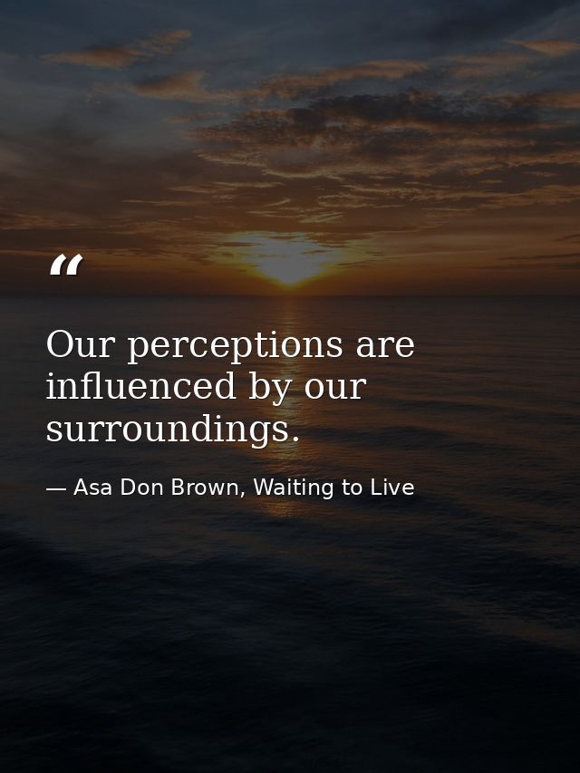Our perceptions are influenced by our surroundings. — Asa Don Brown, Waiting to Live