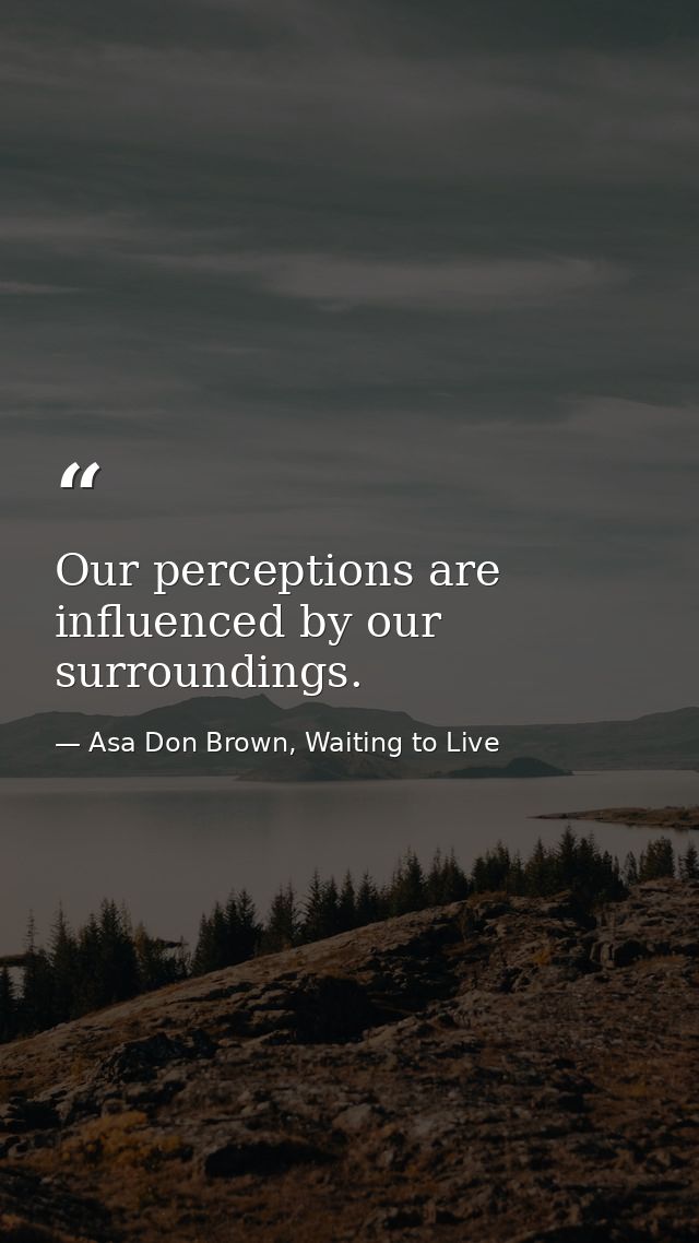 Our perceptions are influenced by our surroundings. — Asa Don Brown, Waiting to Live