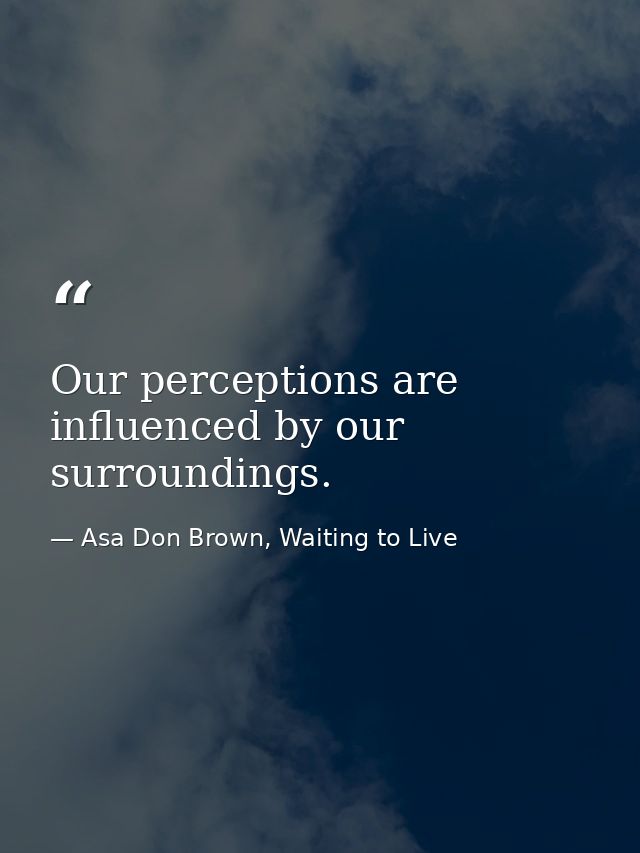 Our perceptions are influenced by our surroundings. — Asa Don Brown, Waiting to Live